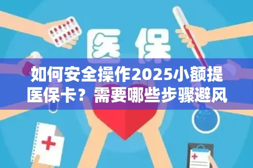 如何安全操作2025小额提医保卡？需要哪些步骤避风险？